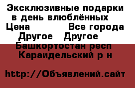 Эксклюзивные подарки в день влюблённых! › Цена ­ 1 580 - Все города Другое » Другое   . Башкортостан респ.,Караидельский р-н